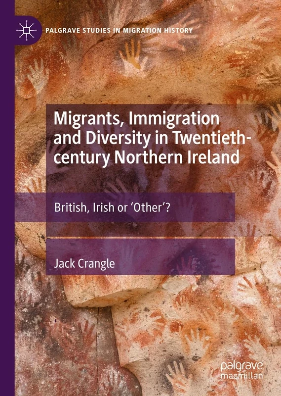 Migrants, Immigration and Diversity in Twentieth-century Northern Ireland: British, Irish or 'Other’? (Palgrave Studies in Migration History)