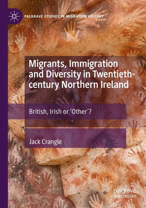 Migrants, Immigration and Diversity in Twentieth-century Northern Ireland: British, Irish or 'Other’? (Palgrave Studies in Migration History)