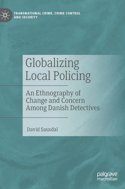 Globalizing Local Policing: An Ethnography of Change and Concern Among Danish Detectives (Transnational Crime, Crime Control and Security)
