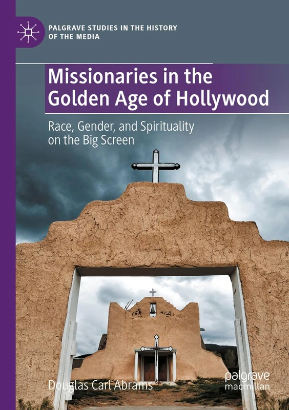 Missionaries in the Golden Age of Hollywood: Race, Gender, and Spirituality on the Big Screen (Palgrave Studies in the History of the Media)