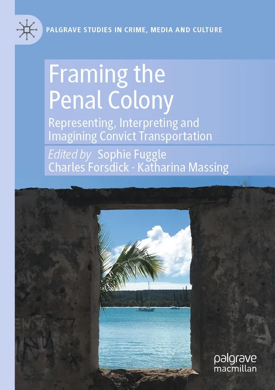 Framing the Penal Colony: Representing, Interpreting and Imagining Convict Transportation (Palgrave Studies in Crime, Media and Culture)