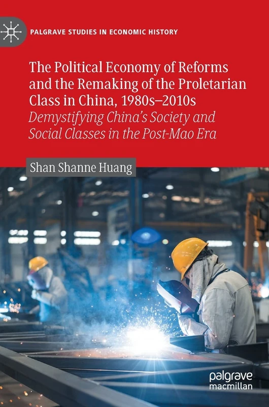 The Political Economy of Reforms and the Remaking of the Proletarian Class in China, 1980s–2010s: Demystifying China's Society and Social Classes in ... Era (Palgrave Studies in Economic History)