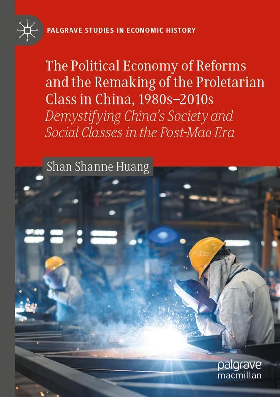The Political Economy of Reforms and the Remaking of the Proletarian Class in China, 1980s–2010s: Demystifying China's Society and Social Classes in ... Era (Palgrave Studies in Economic History)