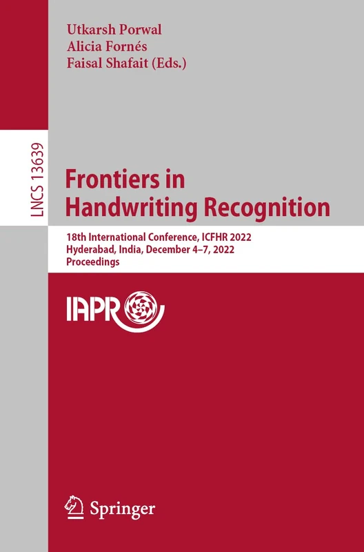 Frontiers in Handwriting Recognition: 18th International Conference, ICFHR 2022, Hyderabad, India, December 4–7, 2022, Proceedings: 13639 (Lecture Notes in Computer Science, 13639)
