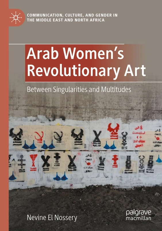 Arab Women's Revolutionary Art: Between Singularities and Multitudes (Communication, Culture, and Gender in the Middle East and North Africa)