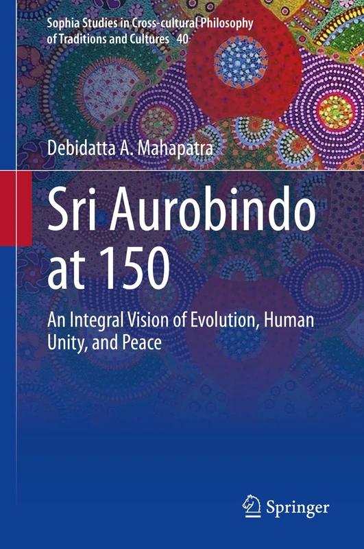 Sri Aurobindo at 150: An Integral Vision of Evolution, Human Unity, and Peace: 40 (Sophia Studies in Cross-cultural Philosophy of Traditions and Cultures, 40)