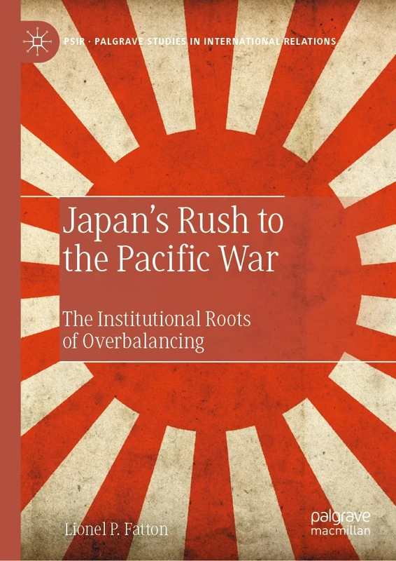 Japan’s Rush to the Pacific War: The Institutional Roots of Overbalancing (Palgrave Studies in International Relations)