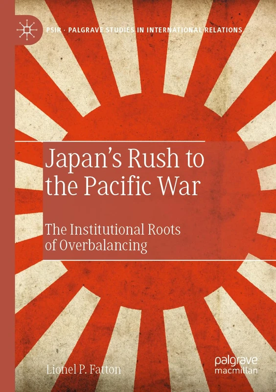 Japan’s Rush to the Pacific War: The Institutional Roots of Overbalancing (Palgrave Studies in International Relations)