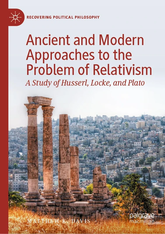Ancient and Modern Approaches to the Problem of Relativism: A Study of Husserl, Locke, and Plato (Recovering Political Philosophy)