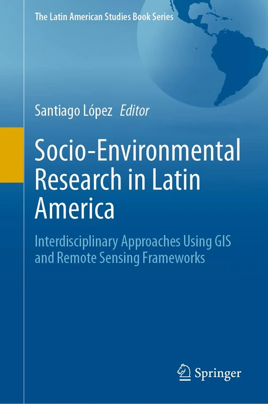 Socio-Environmental Research in Latin America: Interdisciplinary Approaches Using GIS and Remote Sensing Frameworks (The Latin American Studies Book Series)
