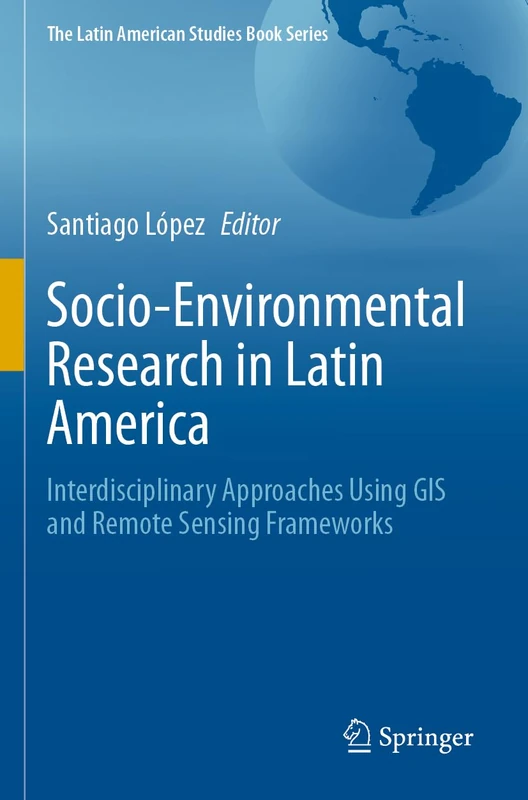 Socio-Environmental Research in Latin America: Interdisciplinary Approaches Using GIS and Remote Sensing Frameworks (The Latin American Studies Book Series)