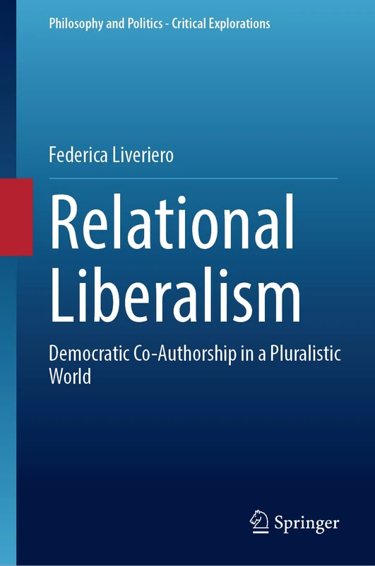 Relational Liberalism: Democratic Co-Authorship in a Pluralistic World: 24 (Philosophy and Politics - Critical Explorations, 24)