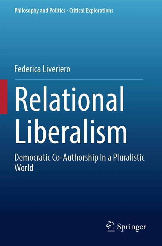Relational Liberalism: Democratic Co-Authorship in a Pluralistic World: 24 (Philosophy and Politics - Critical Explorations, 24)