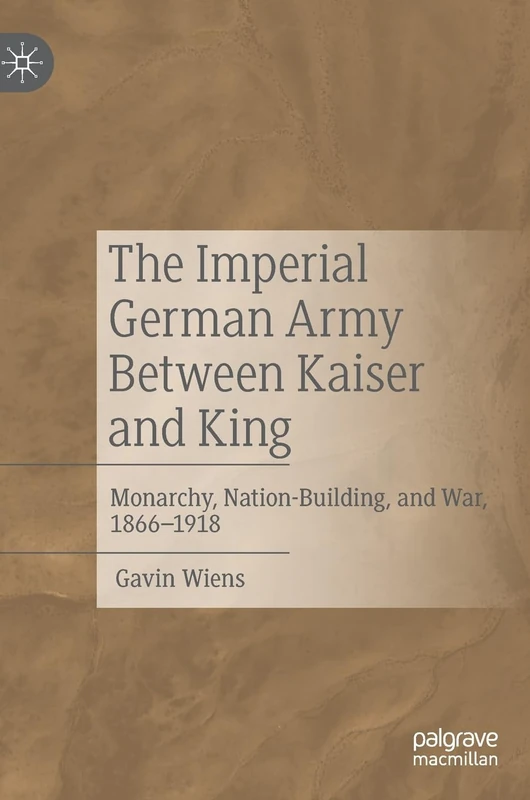 The Imperial German Army Between Kaiser and King: Monarchy, Nation-Building, and War, 1866-1918