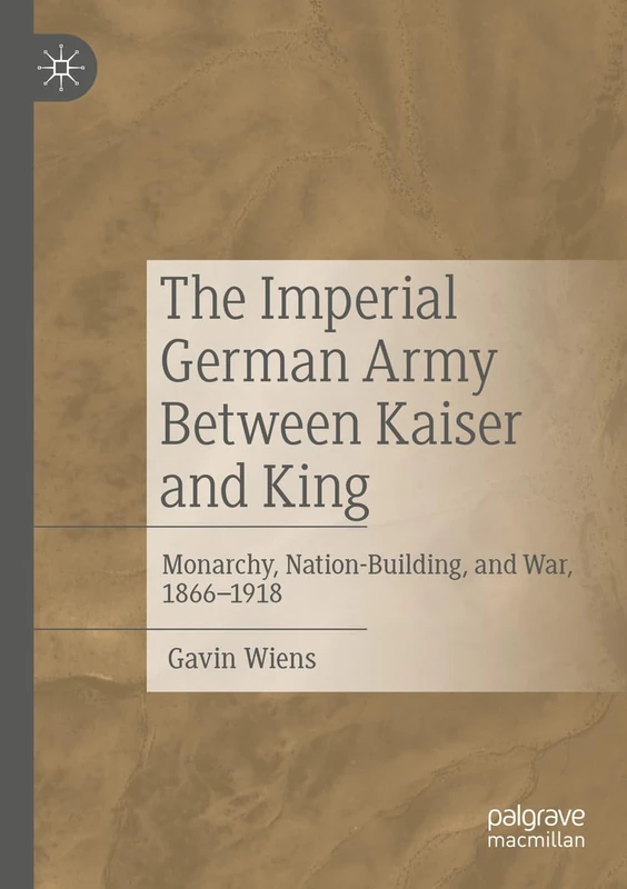 The Imperial German Army Between Kaiser and King: Monarchy, Nation-Building, and War, 1866-1918