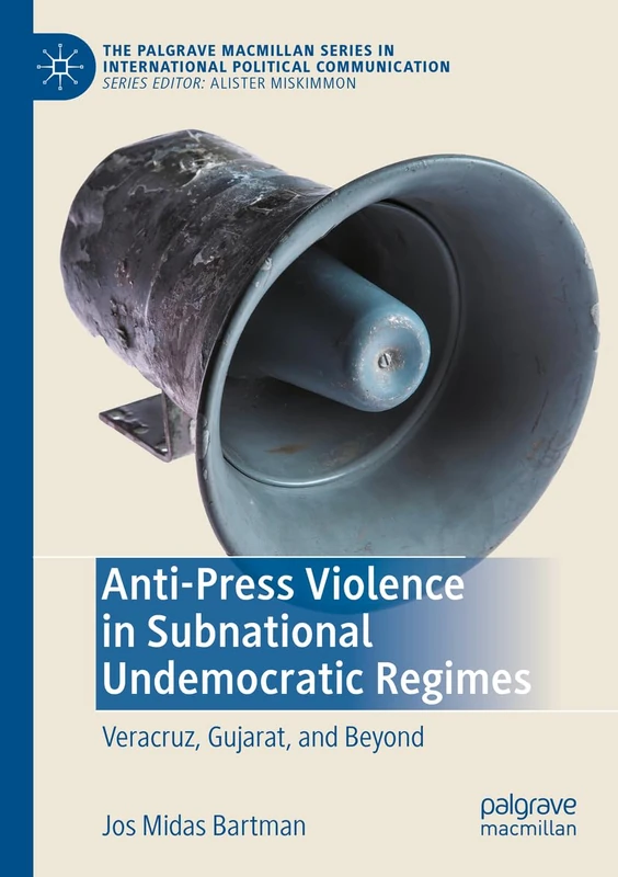 Anti-Press Violence in Subnational Undemocratic Regimes: Veracruz, Gujarat, and Beyond (The Palgrave Macmillan Series in International Political Communication)