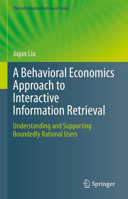 A Behavioral Economics Approach to Interactive Information Retrieval: Understanding and Supporting Boundedly Rational Users: 48 (The Information Retrieval Series, 48)
