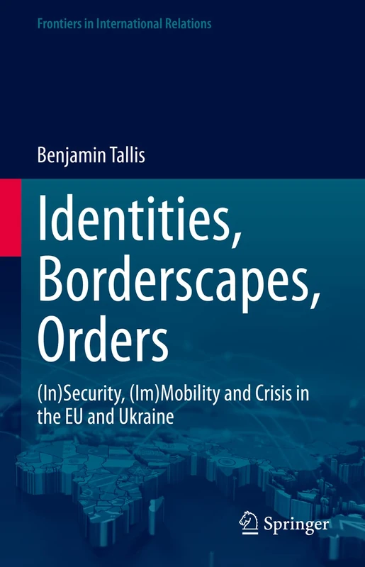 Identities, Borderscapes, Orders: (In)Security, (Im)Mobility and Crisis in the EU and Ukraine (Frontiers in International Relations)