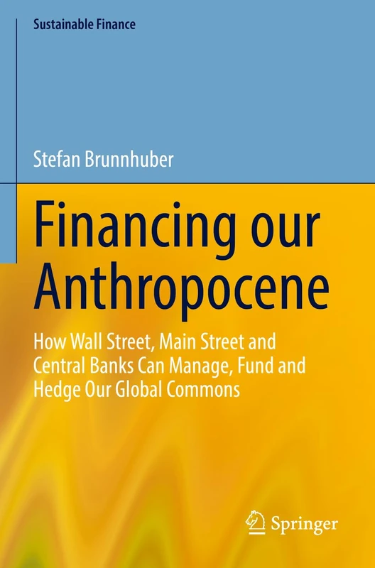 Financing our Anthropocene: How Wall Street, Main Street and Central Banks Can Manage, Fund and Hedge Our Global Commons (Sustainable Finance)