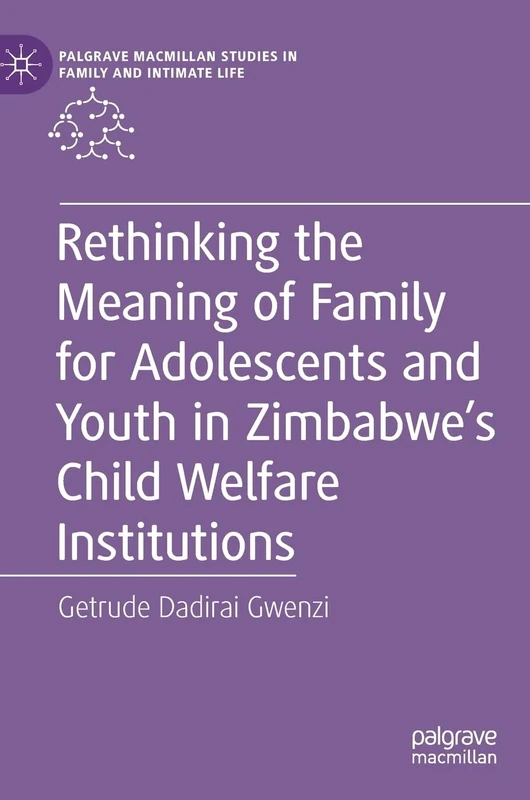 Rethinking the Meaning of Family for Adolescents and Youth in Zimbabwe’s Child Welfare Institutions (Palgrave Macmillan Studies in Family and Intimate Life)