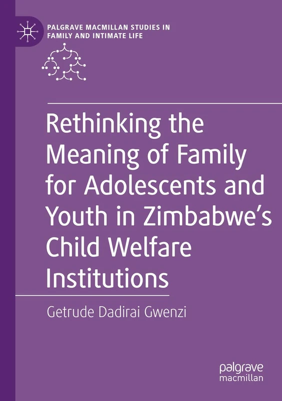 Rethinking the Meaning of Family for Adolescents and Youth in Zimbabwe’s Child Welfare Institutions (Palgrave Macmillan Studies in Family and Intimate Life)