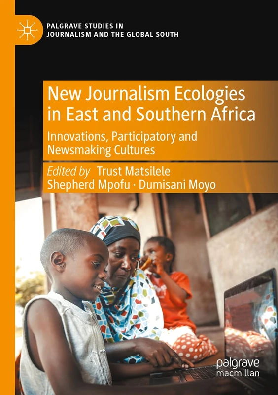 New Journalism Ecologies in East and Southern Africa: Innovations, Participatory and Newsmaking Cultures (Palgrave Studies in Journalism and the Global South)