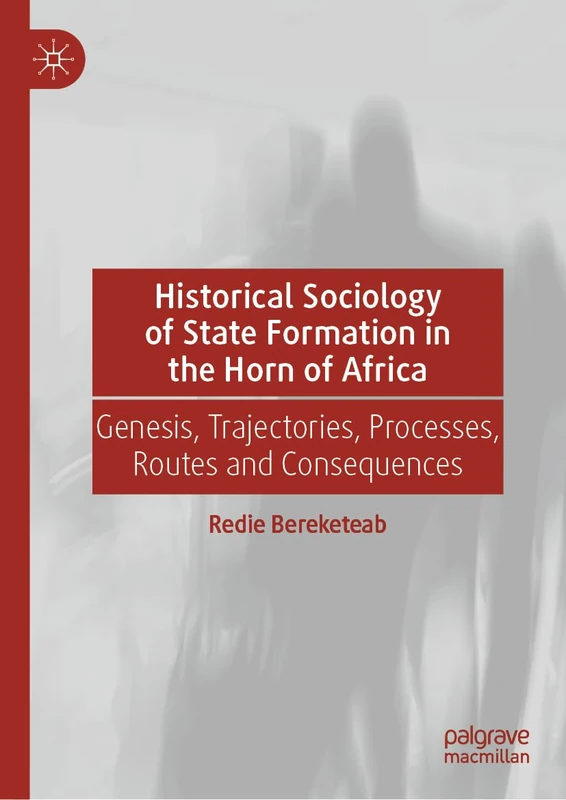 Historical Sociology of State Formation in the Horn of Africa: Genesis, Trajectories, Processes, Routes and Consequences (Global Political Sociology)