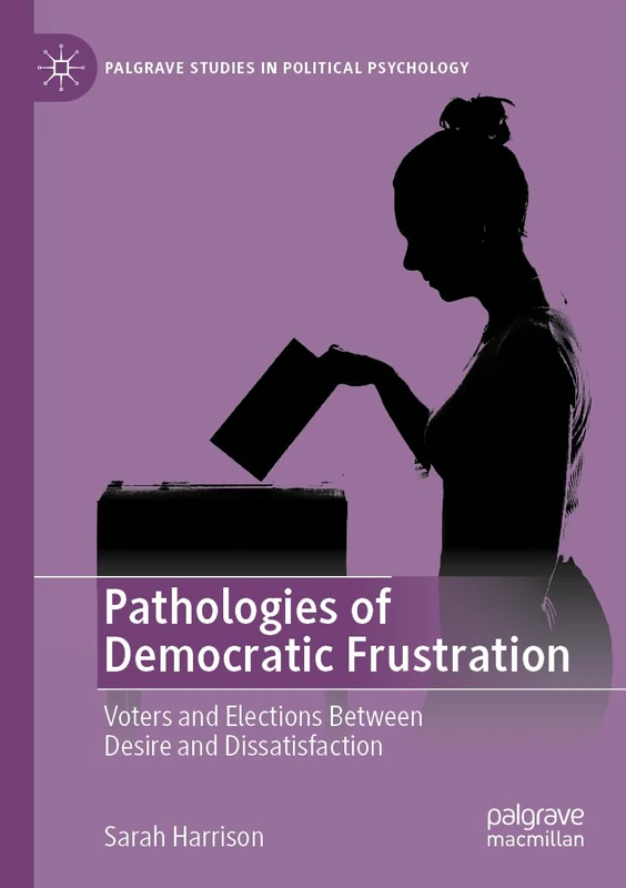 Pathologies of Democratic Frustration: Voters and Elections Between Desire and Dissatisfaction (Palgrave Studies in Political Psychology)