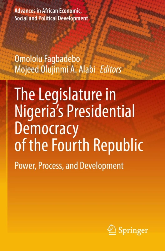The Legislature in Nigeria’s Presidential Democracy of the Fourth Republic: Power, Process, and Development (Advances in African Economic, Social and Political Development)