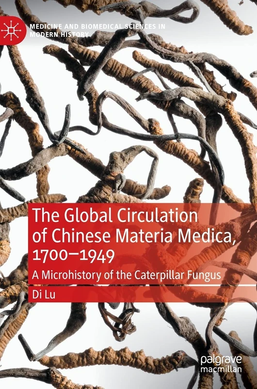 The Global Circulation of Chinese Materia Medica, 1700–1949: A Microhistory of the Caterpillar Fungus (Medicine and Biomedical Sciences in Modern History)