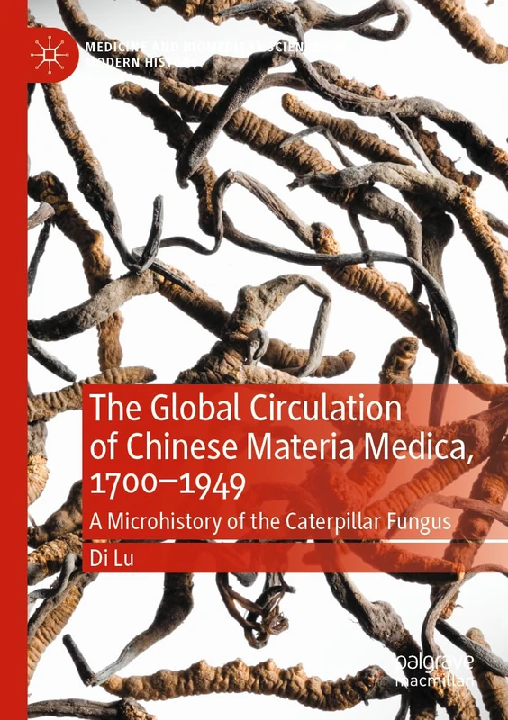 The Global Circulation of Chinese Materia Medica, 1700–1949: A Microhistory of the Caterpillar Fungus (Medicine and Biomedical Sciences in Modern History)