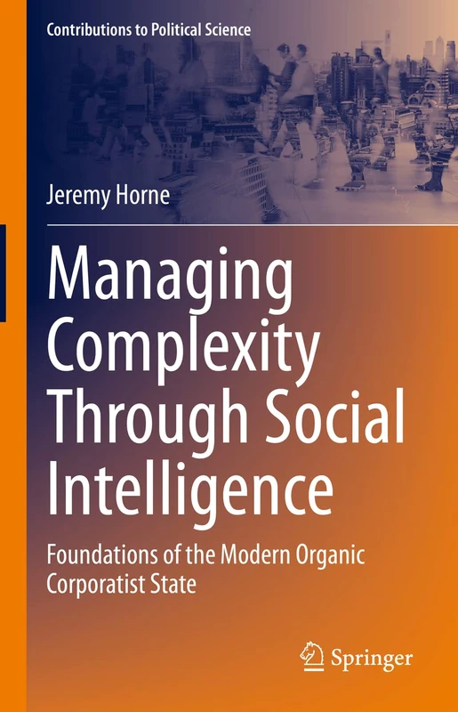 Managing Complexity Through Social Intelligence: Foundations of the Modern Organic Corporatist State (Contributions to Political Science)