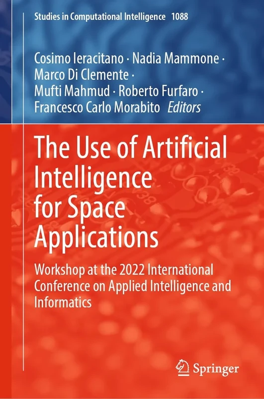 The Use of Artificial Intelligence for Space Applications: Workshop at the 2022 International Conference on Applied Intelligence and Informatics: 1088 (Studies in Computational Intelligence, 1088)
