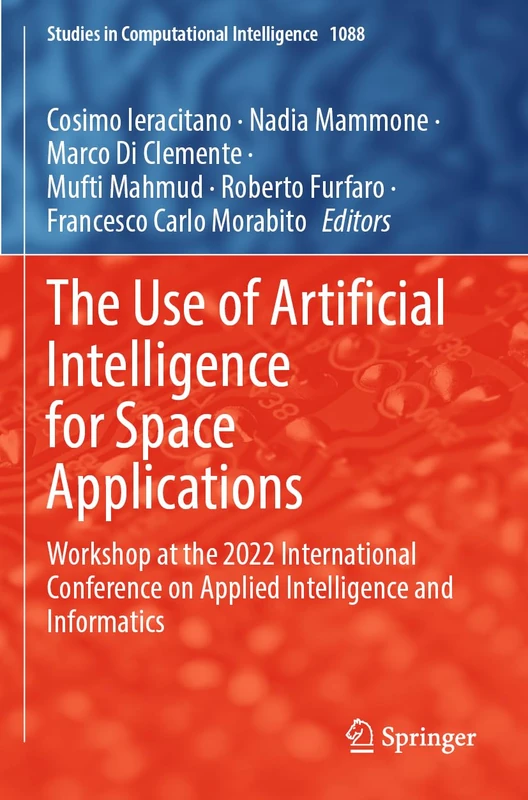 The Use of Artificial Intelligence for Space Applications: Workshop at the 2022 International Conference on Applied Intelligence and Informatics: 1088 (Studies in Computational Intelligence, 1088)