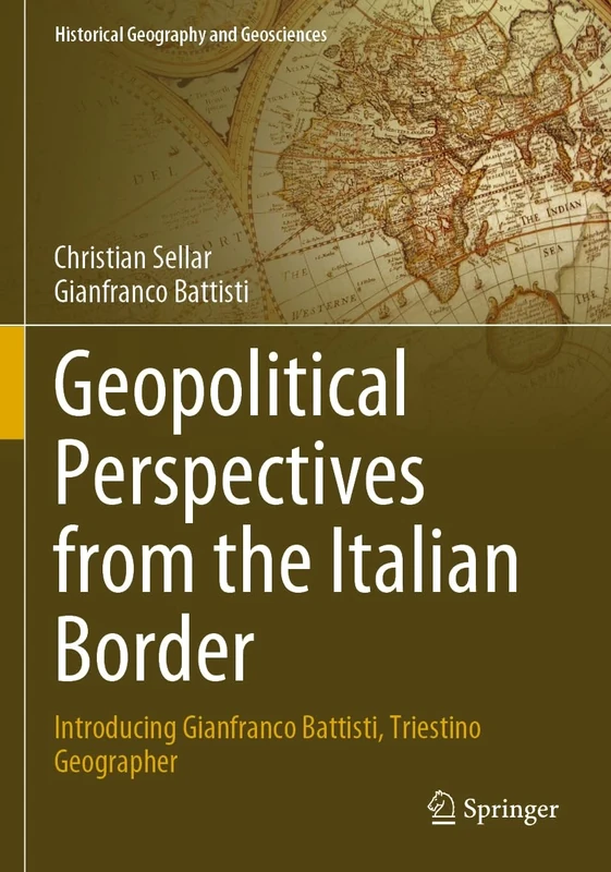 Geopolitical Perspectives from the Italian Border: Introducing Gianfranco Battisti, Triestino Geographer (Historical Geography and Geosciences)