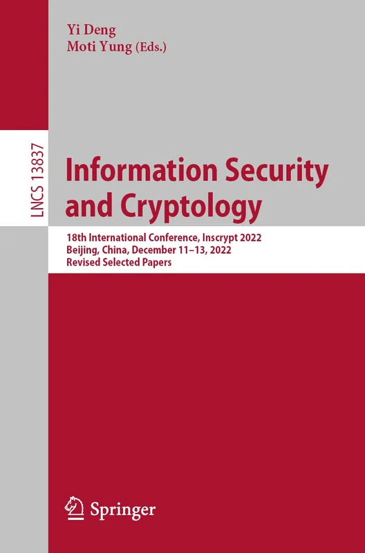 Information Security and Cryptology: 18th International Conference, Inscrypt 2022, Beijing, China, December 11–13, 2022, Revised Selected Papers: 13837 (Lecture Notes in Computer Science, 13837)