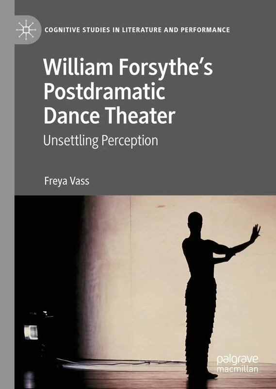 William Forsythe’s Postdramatic Dance Theater: Unsettling Perception (Cognitive Studies in Literature and Performance)