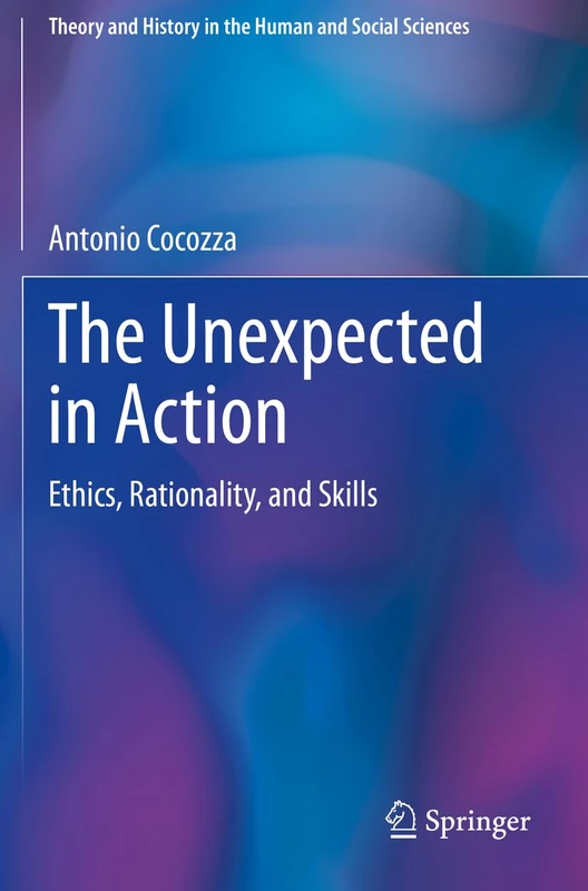The Unexpected in Action: Ethics, Rationality, and Skills (Theory and History in the Human and Social Sciences)