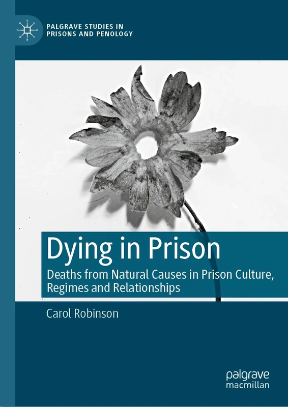 Dying in Prison: Deaths from Natural Causes in Prison Culture, Regimes and Relationships (Palgrave Studies in Prisons and Penology)