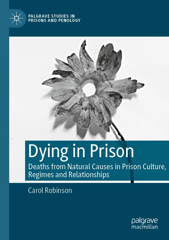 Dying in Prison: Deaths from Natural Causes in Prison Culture, Regimes and Relationships (Palgrave Studies in Prisons and Penology)