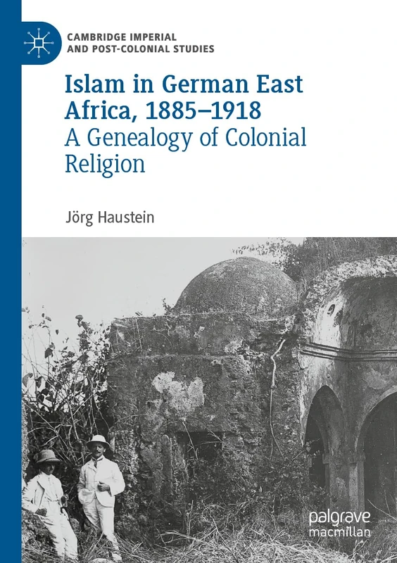Islam in German East Africa, 1885–1918: A Genealogy of Colonial Religion (Cambridge Imperial and Post-Colonial Studies)