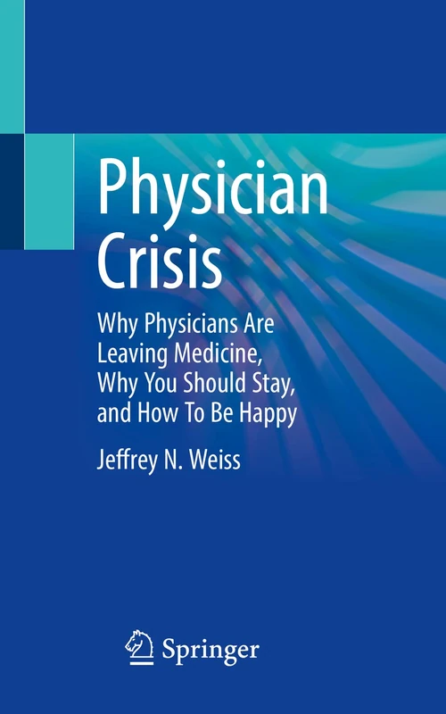 Physician Crisis: Why Physicians Are Leaving Medicine, Why You Should Stay, and How To Be Happy