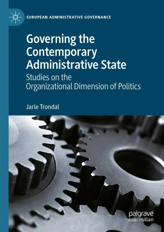 Governing the Contemporary Administrative State: Studies on the Organizational Dimension of Politics (European Administrative Governance)