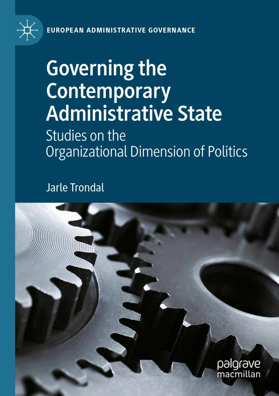 Governing the Contemporary Administrative State: Studies on the Organizational Dimension of Politics (European Administrative Governance)