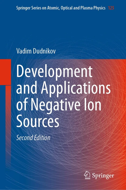 Development and Applications of Negative Ion Sources: 125 (Springer Series on Atomic, Optical, and Plasma Physics, 125)