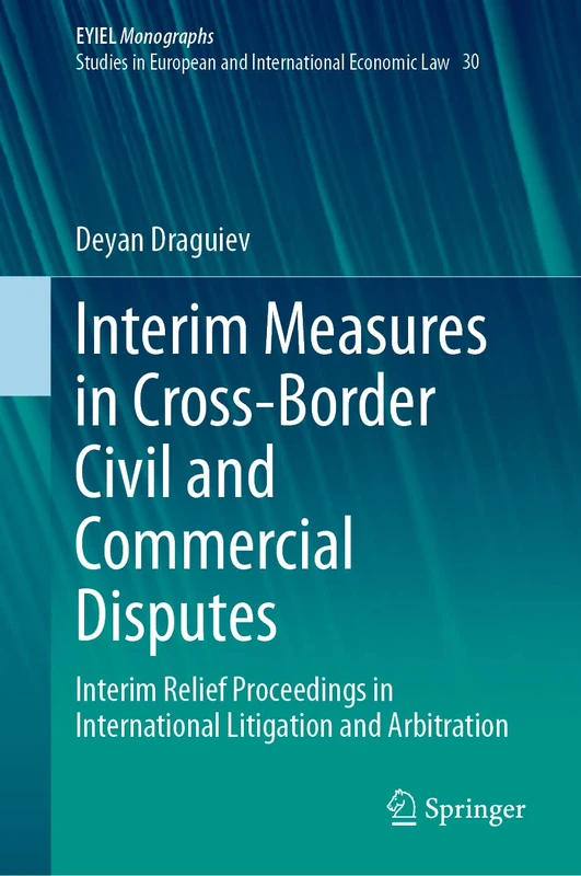 Interim Measures in Cross-Border Civil and Commercial Disputes: Interim Relief Proceedings in International Litigation and Arbitration: 30 (European Yearbook of International Economic Law, 30)