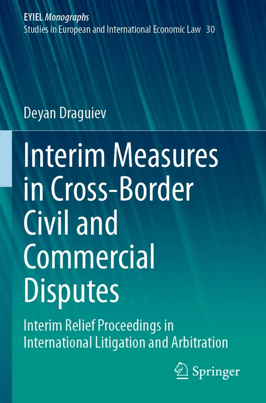Interim Measures in Cross-Border Civil and Commercial Disputes: Interim Relief Proceedings in International Litigation and Arbitration: 30 (European Yearbook of International Economic Law, 30)