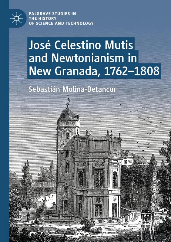 José Celestino Mutis and Newtonianism in New Granada, 1762–1808 (Palgrave Studies in the History of Science and Technology)