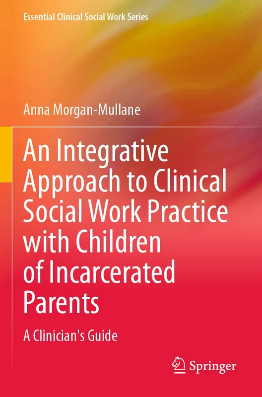 An Integrative Approach to Clinical Social Work Practice with Children of Incarcerated Parents: A Clinician's Guide (Essential Clinical Social Work Series)