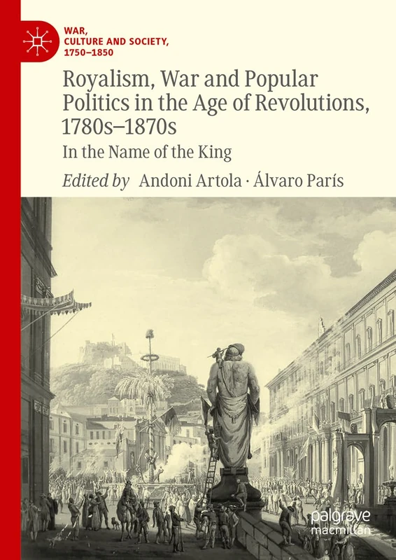 Royalism, War and Popular Politics in the Age of Revolutions, 1780s-1870s: In the Name of the King (War, Culture and Society, 1750–1850)